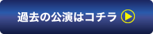 過去の公演はコチラ